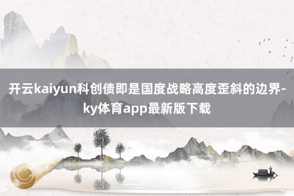 开云kaiyun科创债即是国度战略高度歪斜的边界-ky体育app最新版下载