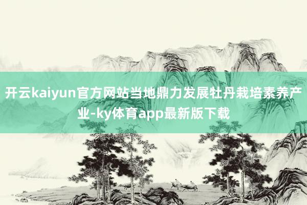开云kaiyun官方网站当地鼎力发展牡丹栽培素养产业-ky体育app最新版下载