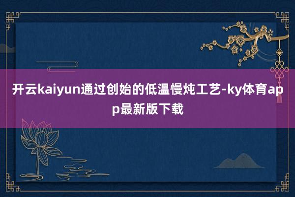 开云kaiyun通过创始的低温慢炖工艺-ky体育app最新版下载
