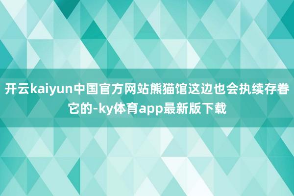 开云kaiyun中国官方网站熊猫馆这边也会执续存眷它的-ky体育app最新版下载