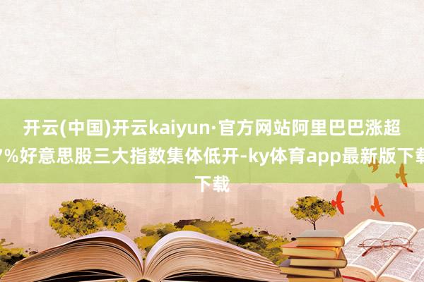 开云(中国)开云kaiyun·官方网站阿里巴巴涨超7%好意思股三大指数集体低开-ky体育app最新版下载