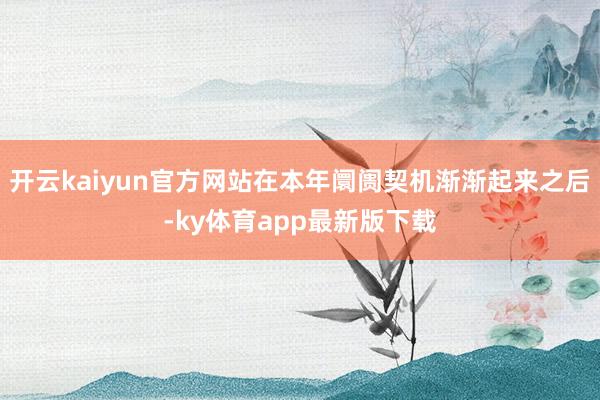 开云kaiyun官方网站在本年阛阓契机渐渐起来之后-ky体育app最新版下载