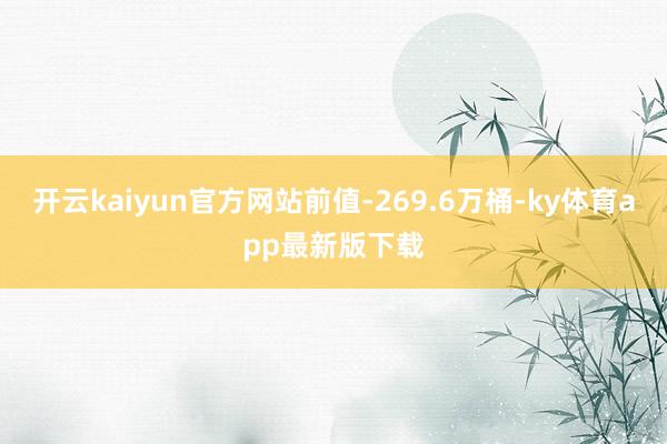 开云kaiyun官方网站前值-269.6万桶-ky体育app最新版下载