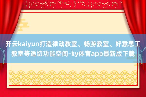 开云kaiyun打造律动教室、畅游教室、好意思工教室等适切功能空间-ky体育app最新版下载