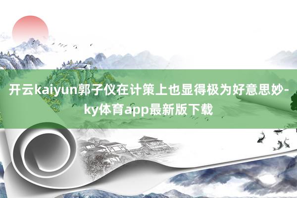 开云kaiyun郭子仪在计策上也显得极为好意思妙-ky体育app最新版下载
