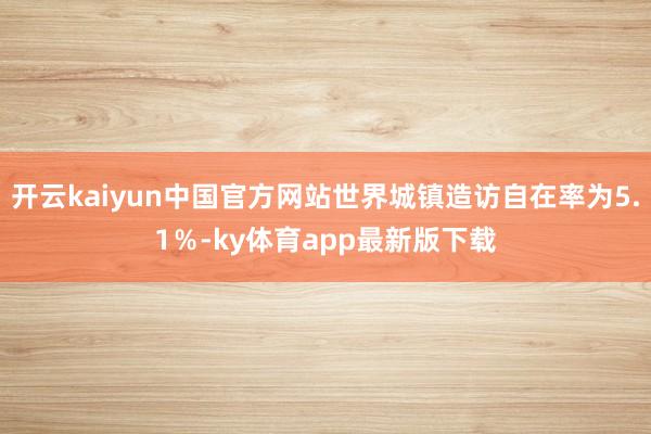 开云kaiyun中国官方网站世界城镇造访自在率为5.1％-ky体育app最新版下载