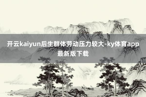 开云kaiyun后生群体劳动压力较大-ky体育app最新版下载