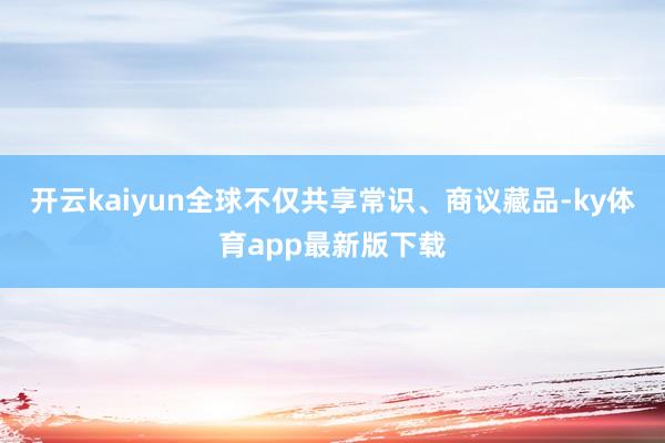开云kaiyun全球不仅共享常识、商议藏品-ky体育app最新版下载