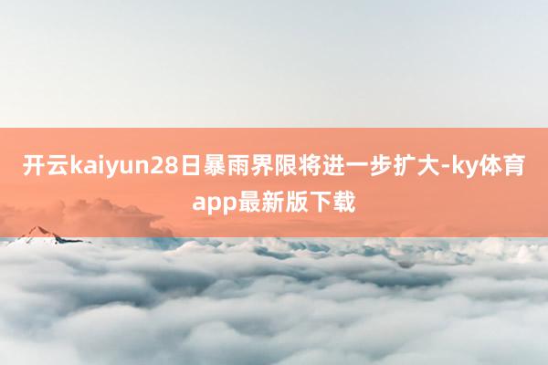 开云kaiyun28日暴雨界限将进一步扩大-ky体育app最新版下载