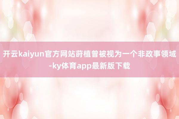 开云kaiyun官方网站莳植曾被视为一个非政事领域-ky体育app最新版下载