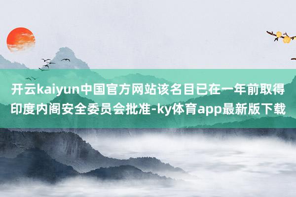 开云kaiyun中国官方网站该名目已在一年前取得印度内阁安全委员会批准-ky体育app最新版下载