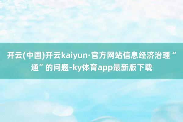 开云(中国)开云kaiyun·官方网站信息经济治理“通”的问题-ky体育app最新版下载