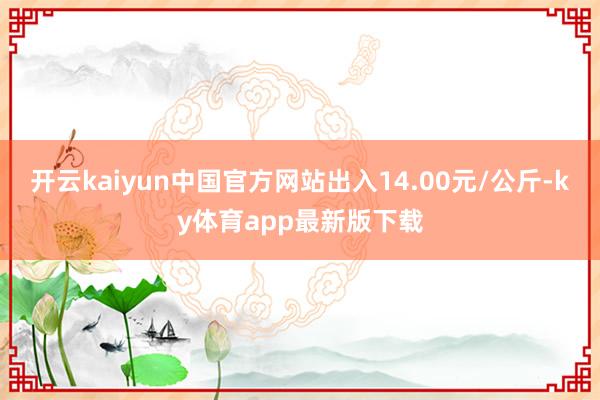 开云kaiyun中国官方网站出入14.00元/公斤-ky体育app最新版下载