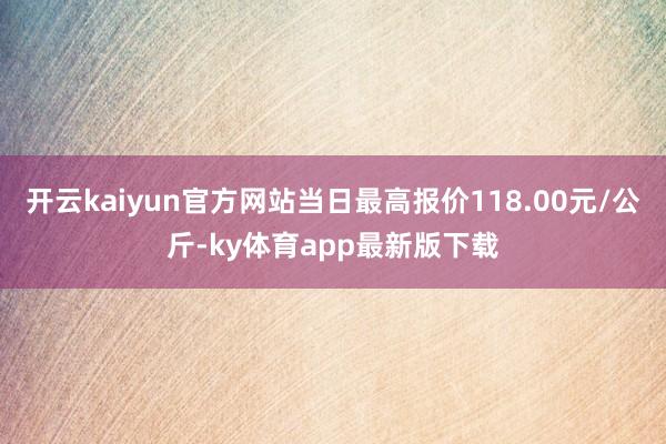 开云kaiyun官方网站当日最高报价118.00元/公斤-ky体育app最新版下载