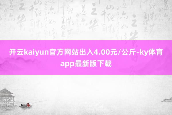 开云kaiyun官方网站出入4.00元/公斤-ky体育app最新版下载