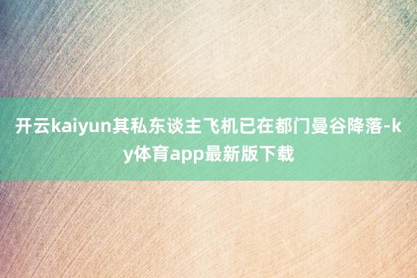 开云kaiyun其私东谈主飞机已在都门曼谷降落-ky体育app最新版下载