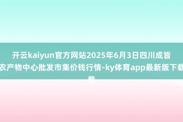 开云kaiyun官方网站2025年6月3日四川成皆农产物中心批发市集价钱行情-ky体育app最新版下载