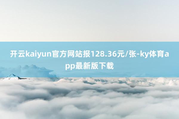 开云kaiyun官方网站报128.36元/张-ky体育app最新版下载