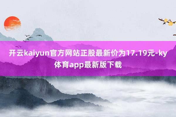 开云kaiyun官方网站正股最新价为17.19元-ky体育app最新版下载