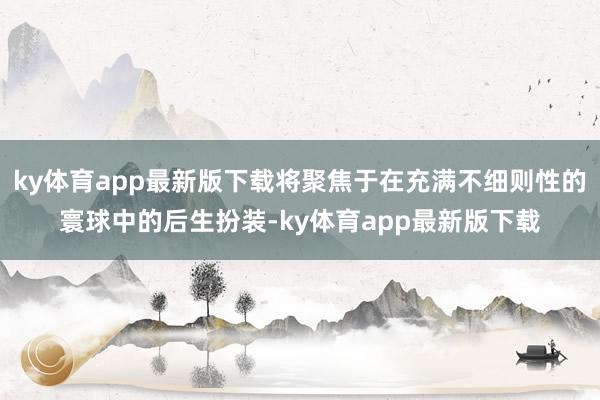 ky体育app最新版下载将聚焦于在充满不细则性的寰球中的后生扮装-ky体育app最新版下载