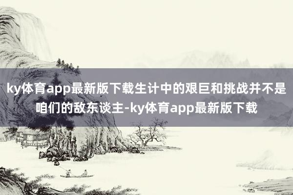 ky体育app最新版下载生计中的艰巨和挑战并不是咱们的敌东谈主-ky体育app最新版下载