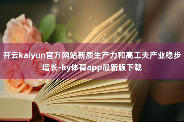 开云kaiyun官方网站新质生产力和高工夫产业稳步增长-ky体育app最新版下载