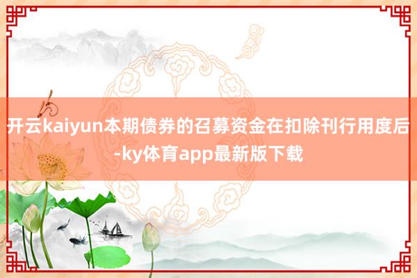 开云kaiyun本期债券的召募资金在扣除刊行用度后-ky体育app最新版下载