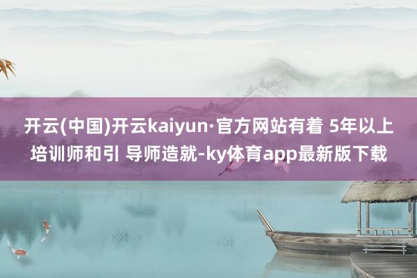 开云(中国)开云kaiyun·官方网站有着 5年以上培训师和引 导师造就-ky体育app最新版下载