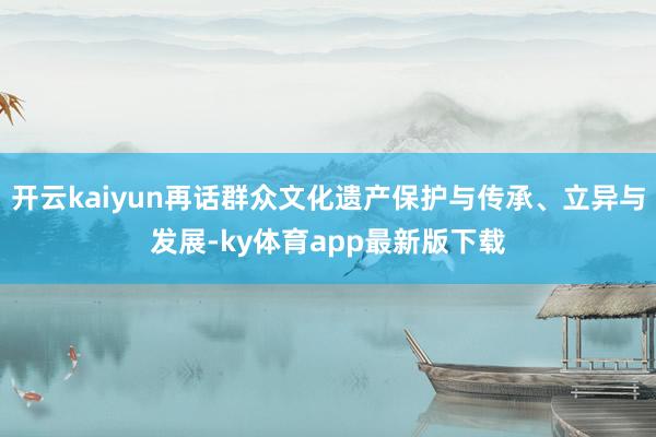 开云kaiyun再话群众文化遗产保护与传承、立异与发展-ky体育app最新版下载