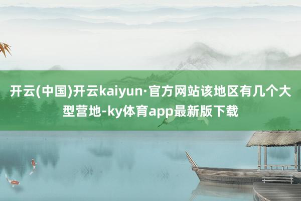 开云(中国)开云kaiyun·官方网站该地区有几个大型营地-ky体育app最新版下载