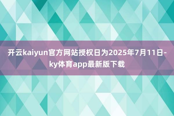 开云kaiyun官方网站授权日为2025年7月11日-ky体育app最新版下载