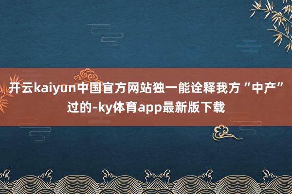 开云kaiyun中国官方网站独一能诠释我方“中产”过的-ky体育app最新版下载