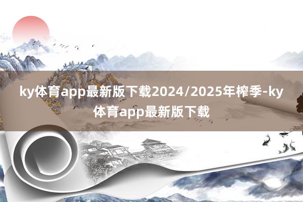 ky体育app最新版下载2024/2025年榨季-ky体育app最新版下载