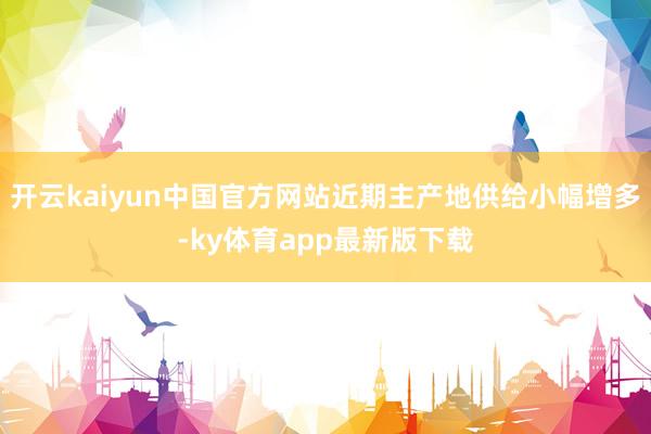 开云kaiyun中国官方网站近期主产地供给小幅增多-ky体育app最新版下载