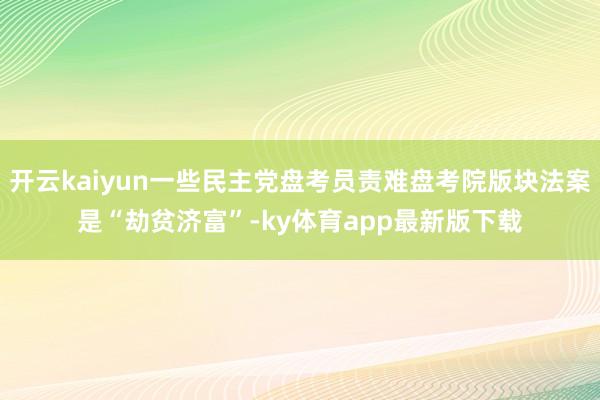 开云kaiyun一些民主党盘考员责难盘考院版块法案是“劫贫济富”-ky体育app最新版下载