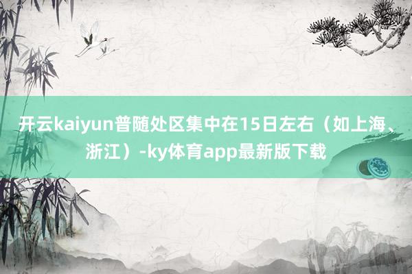 开云kaiyun普随处区集中在15日左右(如上海、浙江)-ky体育app最新版下载