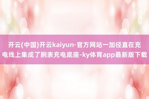 开云(中国)开云kaiyun·官方网站一加径直在充电线上集成了腕表充电底座-ky体育app最新版下载