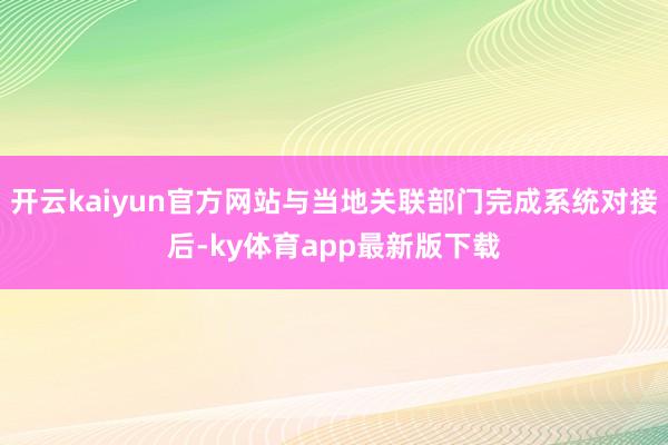 开云kaiyun官方网站与当地关联部门完成系统对接后-ky体育app最新版下载