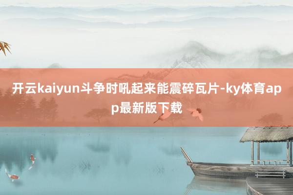 开云kaiyun斗争时吼起来能震碎瓦片-ky体育app最新版下载