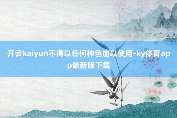 开云kaiyun不得以任何神色加以使用-ky体育app最新版下载
