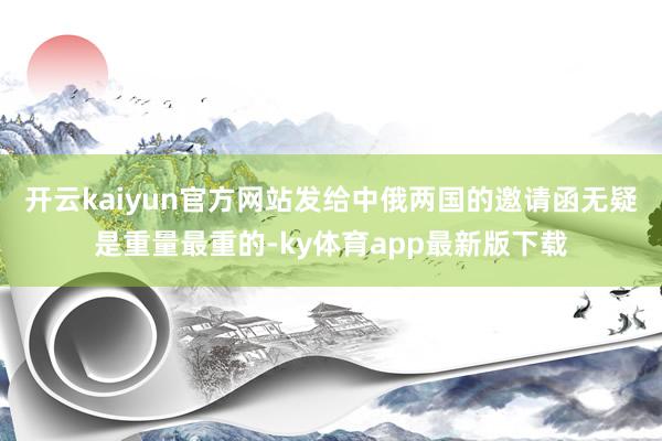 开云kaiyun官方网站发给中俄两国的邀请函无疑是重量最重的-ky体育app最新版下载