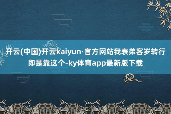 开云(中国)开云kaiyun·官方网站我表弟客岁转行即是靠这个-ky体育app最新版下载