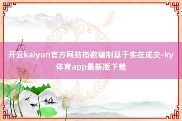 开云kaiyun官方网站指数编制基于实在成交-ky体育app最新版下载