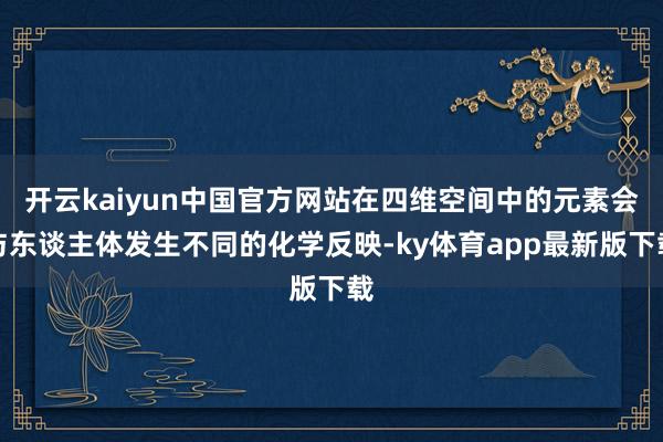 开云kaiyun中国官方网站在四维空间中的元素会与东谈主体发生不同的化学反映-ky体育app最新版下载