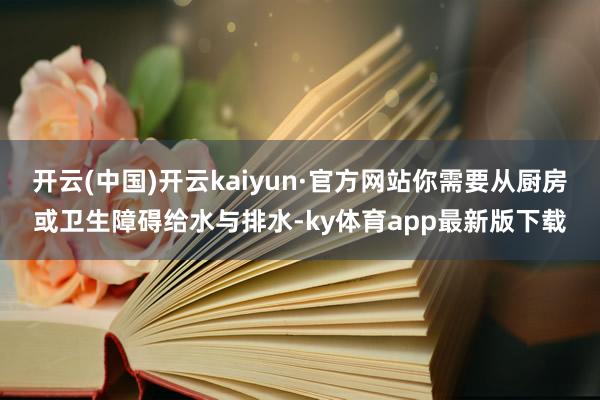 开云(中国)开云kaiyun·官方网站你需要从厨房或卫生障碍给水与排水-ky体育app最新版下载