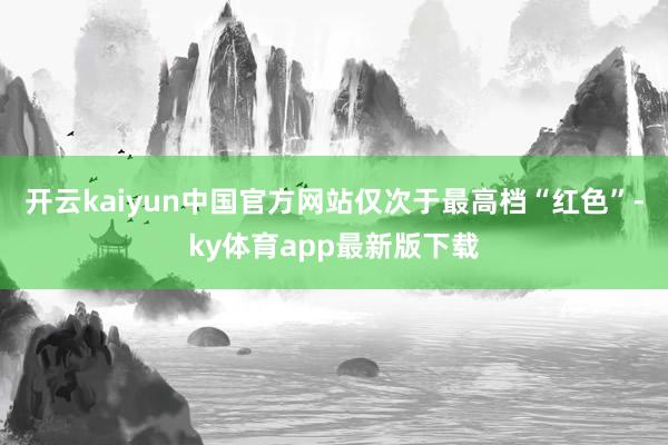 开云kaiyun中国官方网站仅次于最高档“红色”-ky体育app最新版下载