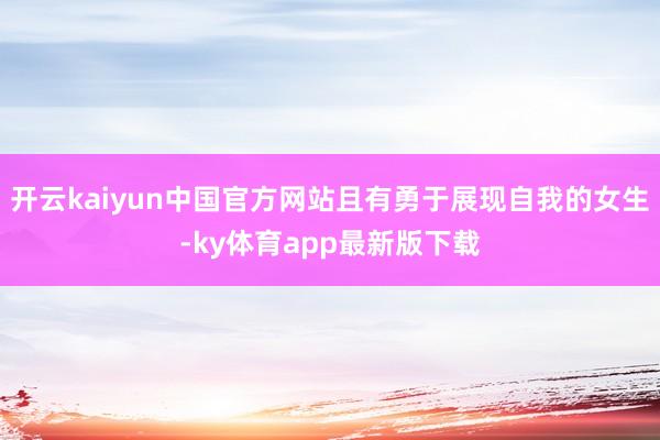 开云kaiyun中国官方网站且有勇于展现自我的女生-ky体育app最新版下载
