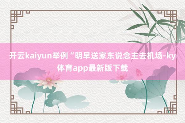 开云kaiyun举例“明早送家东说念主去机场-ky体育app最新版下载