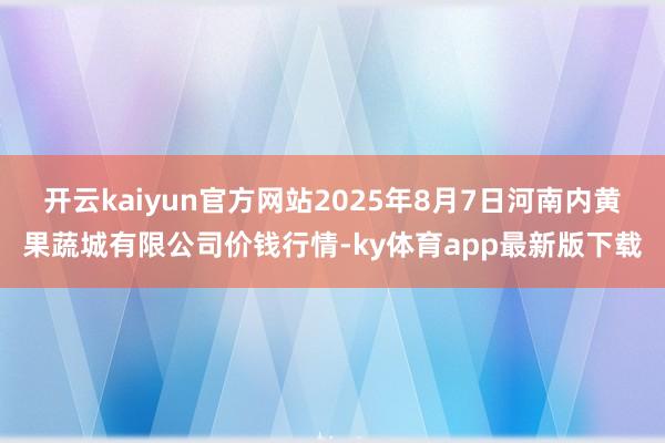 开云kaiyun官方网站2025年8月7日河南内黄果蔬城有限公司价钱行情-ky体育app最新版下载