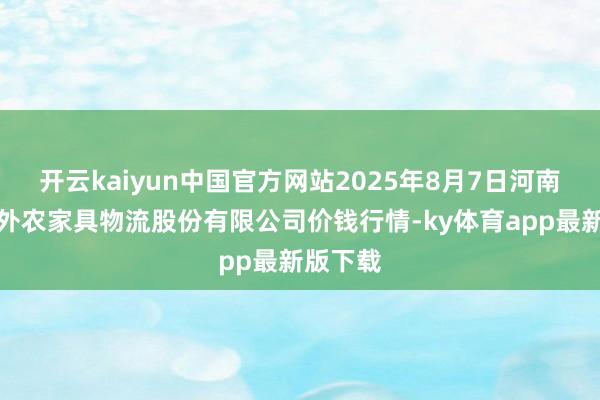 开云kaiyun中国官方网站2025年8月7日河南万邦国外农家具物流股份有限公司价钱行情-ky体育app最新版下载